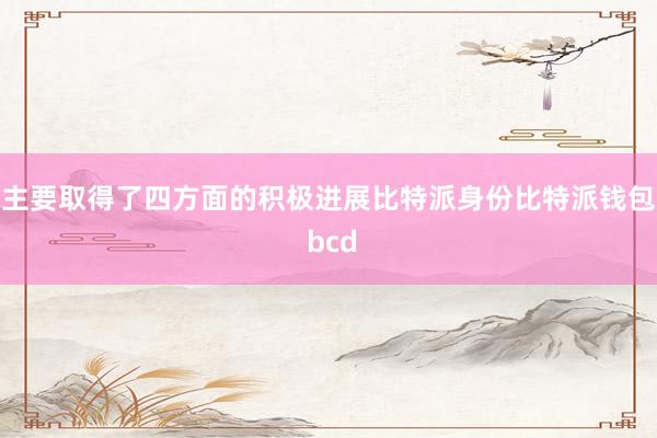 主要取得了四方面的积极进展比特派身份比特派钱包 bcd