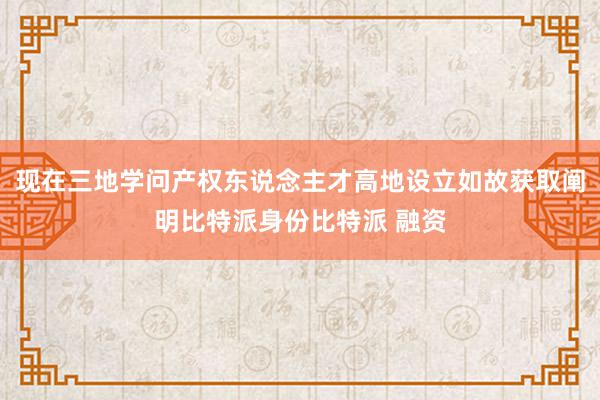 现在三地学问产权东说念主才高地设立如故获取阐明比特派身份比特派 融资