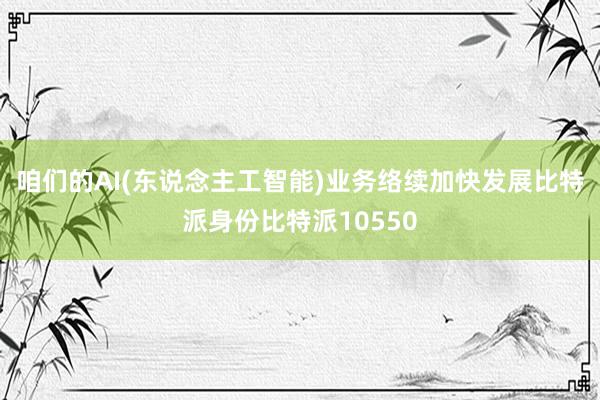 咱们的AI(东说念主工智能)业务络续加快发展比特派身份比特派10550