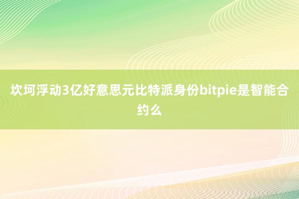 坎坷浮动3亿好意思元比特派身份bitpie是智能合约么