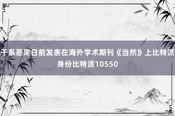 干系恶果日前发表在海外学术期刊《当然》上比特派身份比特派10550