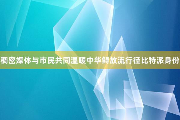 稠密媒体与市民共同温暖中华鲟放流行径比特派身份