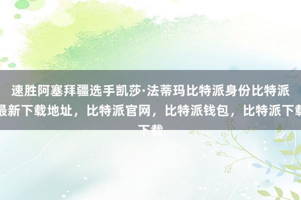 速胜阿塞拜疆选手凯莎·法蒂玛比特派身份比特派最新下载地址，比特派官网，比特派钱包，比特派下载