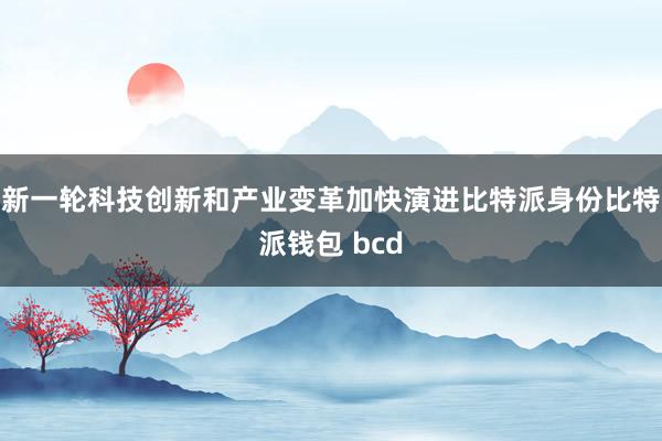 新一轮科技创新和产业变革加快演进比特派身份比特派钱包 bcd