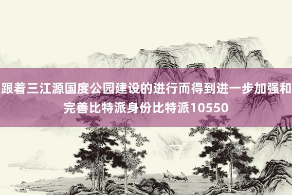 跟着三江源国度公园建设的进行而得到进一步加强和完善比特派身份比特派10550