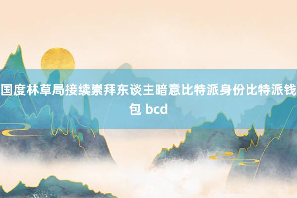 国度林草局接续崇拜东谈主暗意比特派身份比特派钱包 bcd