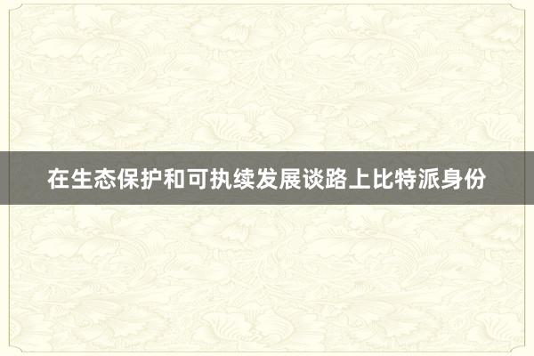 在生态保护和可执续发展谈路上比特派身份