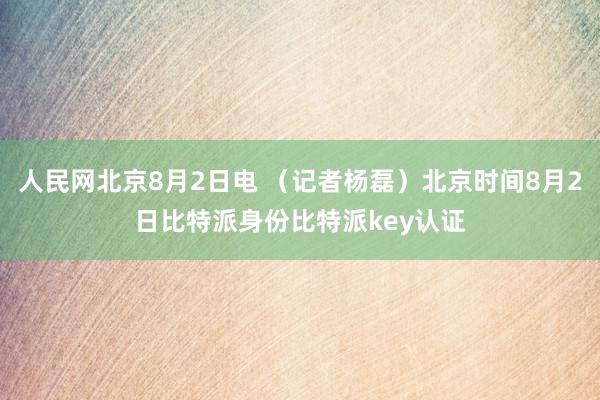 人民网北京8月2日电 （记者杨磊）北京时间8月2日比特派身份比特派key认证