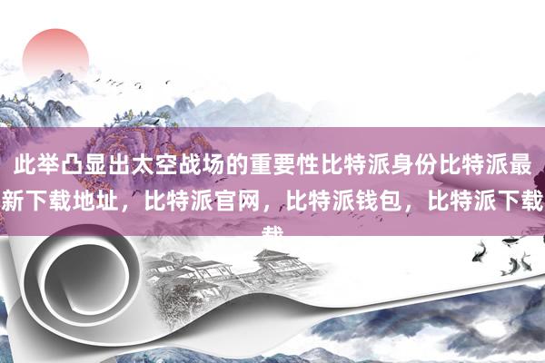 此举凸显出太空战场的重要性比特派身份比特派最新下载地址，比特派官网，比特派钱包，比特派下载