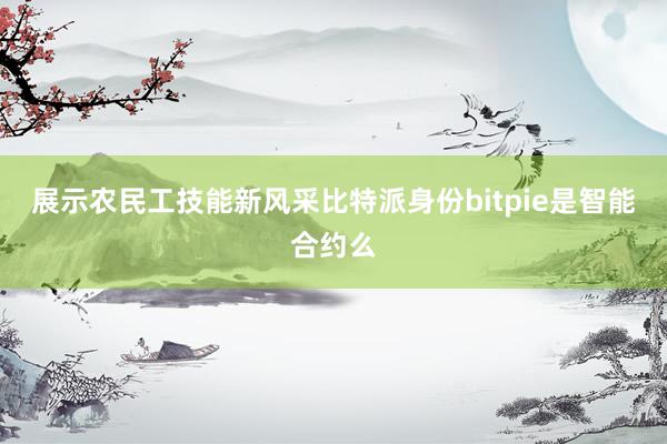 展示农民工技能新风采比特派身份bitpie是智能合约么