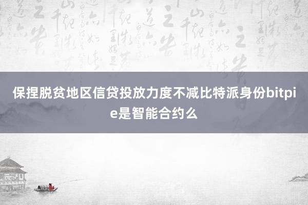 保捏脱贫地区信贷投放力度不减比特派身份bitpie是智能合约么