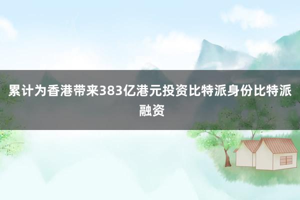 累计为香港带来383亿港元投资比特派身份比特派 融资