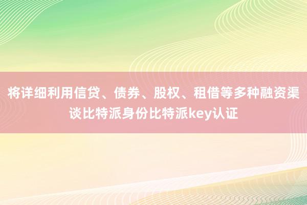 将详细利用信贷、债券、股权、租借等多种融资渠谈比特派身份比特派key认证