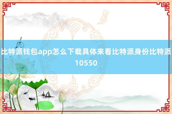 比特派钱包app怎么下载具体来看比特派身份比特派10550