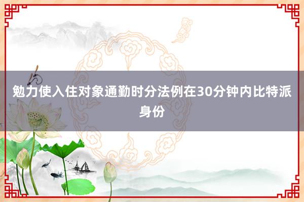 勉力使入住对象通勤时分法例在30分钟内比特派身份