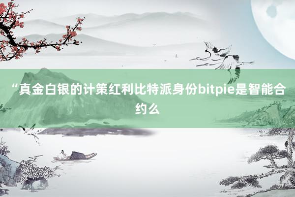 “真金白银的计策红利比特派身份bitpie是智能合约么