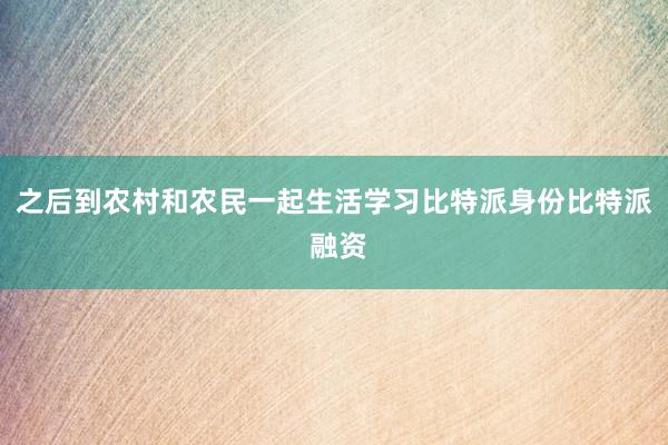 之后到农村和农民一起生活学习比特派身份比特派 融资