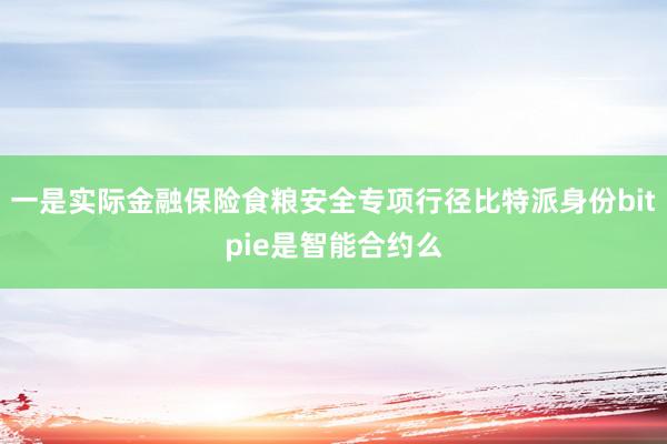 一是实际金融保险食粮安全专项行径比特派身份bitpie是智能合约么