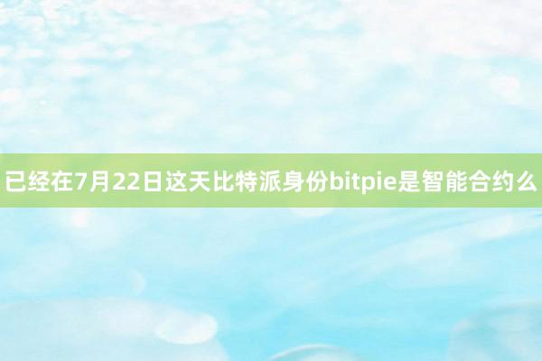 已经在7月22日这天比特派身份bitpie是智能合约么