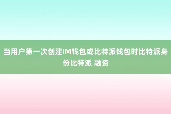 当用户第一次创建IM钱包或比特派钱包时比特派身份比特派 融资