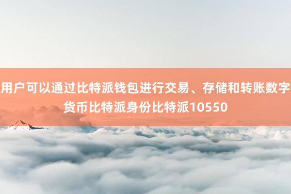 用户可以通过比特派钱包进行交易、存储和转账数字货币比特派身份比特派10550