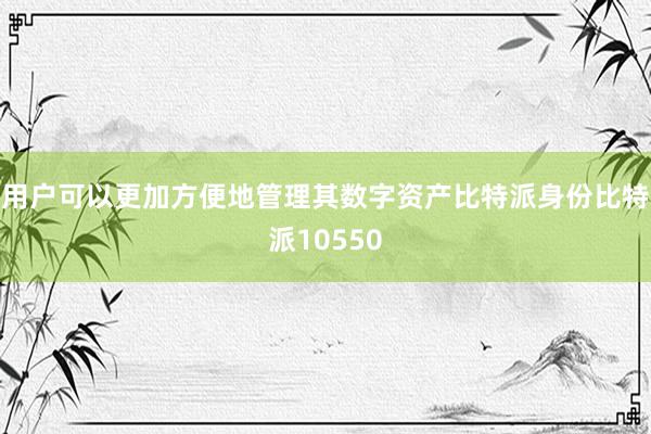 用户可以更加方便地管理其数字资产比特派身份比特派10550