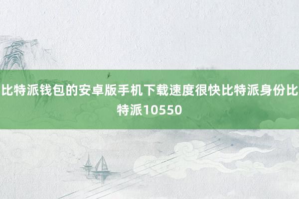 比特派钱包的安卓版手机下载速度很快比特派身份比特派10550