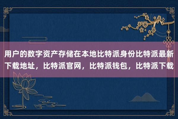 用户的数字资产存储在本地比特派身份比特派最新下载地址，比特派官网，比特派钱包，比特派下载