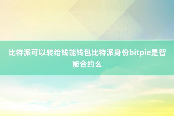 比特派可以转给钱能钱包比特派身份bitpie是智能合约么