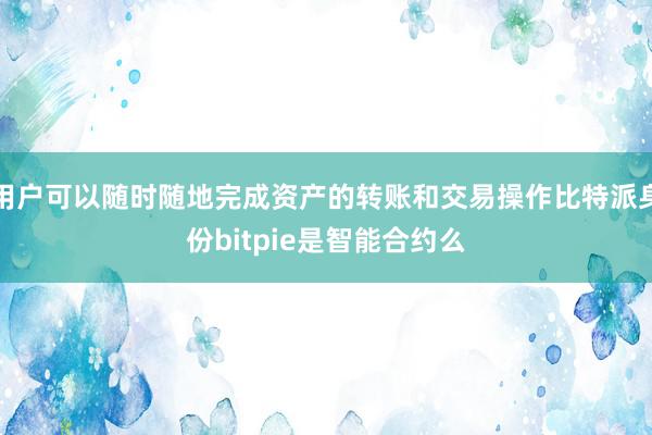 用户可以随时随地完成资产的转账和交易操作比特派身份bitpie是智能合约么