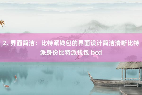 2. 界面简洁：比特派钱包的界面设计简洁清晰比特派身份比特派钱包 bcd