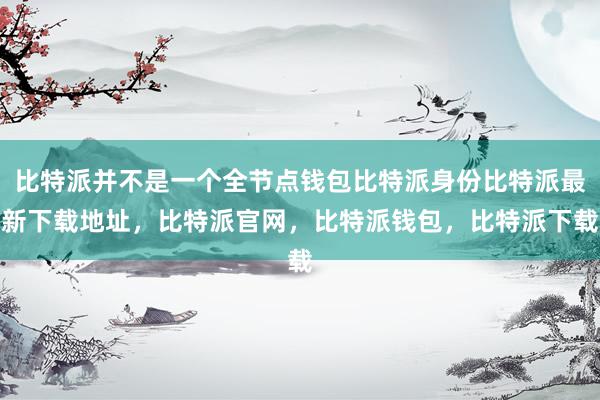 比特派并不是一个全节点钱包比特派身份比特派最新下载地址，比特派官网，比特派钱包，比特派下载