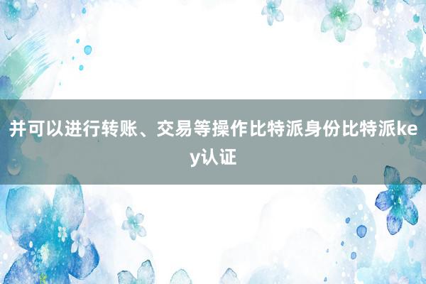 并可以进行转账、交易等操作比特派身份比特派key认证