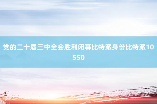 党的二十届三中全会胜利闭幕比特派身份比特派10550