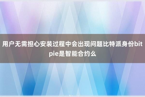 用户无需担心安装过程中会出现问题比特派身份bitpie是智能合约么