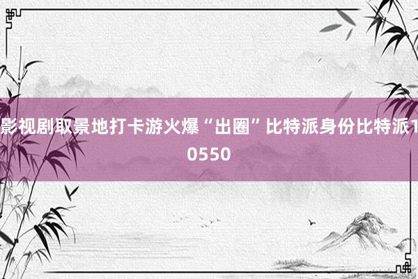 影视剧取景地打卡游火爆“出圈”比特派身份比特派10550