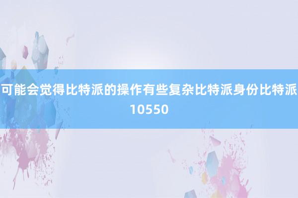 可能会觉得比特派的操作有些复杂比特派身份比特派10550