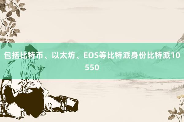 包括比特币、以太坊、EOS等比特派身份比特派10550