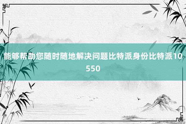 能够帮助您随时随地解决问题比特派身份比特派10550