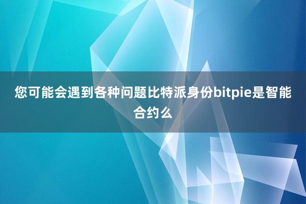 您可能会遇到各种问题比特派身份bitpie是智能合约么