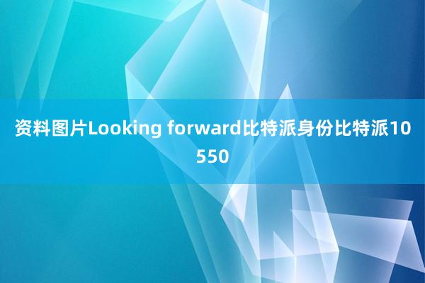 资料图片Looking forward比特派身份比特派10550