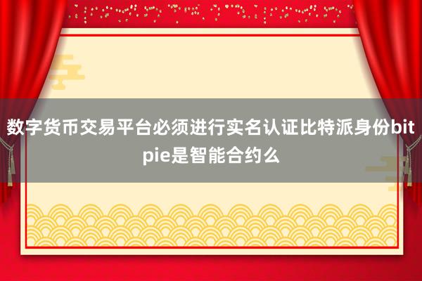 数字货币交易平台必须进行实名认证比特派身份bitpie是智能合约么