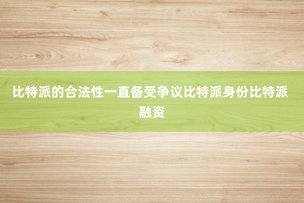 比特派的合法性一直备受争议比特派身份比特派 融资