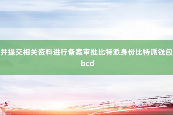 并提交相关资料进行备案审批比特派身份比特派钱包 bcd