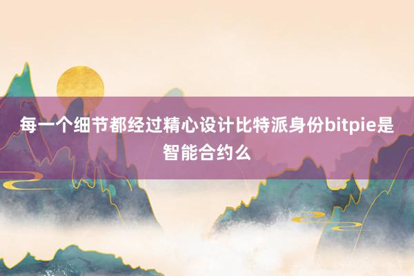 每一个细节都经过精心设计比特派身份bitpie是智能合约么