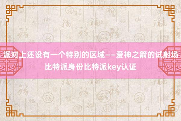 派对上还设有一个特别的区域——爱神之箭的试射场比特派身份比特派key认证