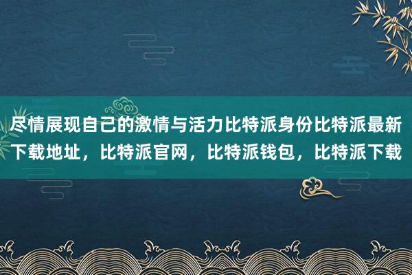 尽情展现自己的激情与活力比特派身份比特派最新下载地址，比特派官网，比特派钱包，比特派下载