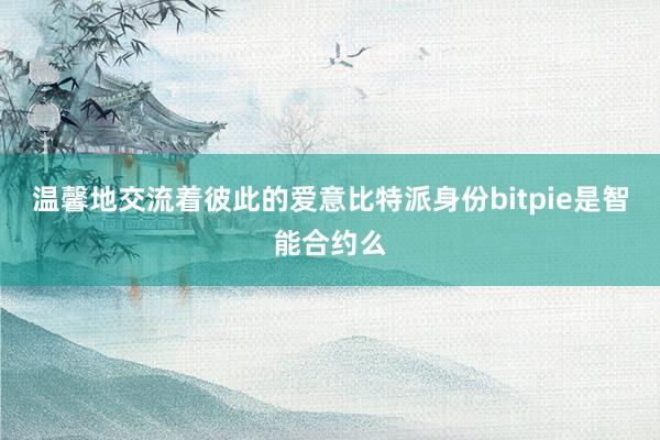 温馨地交流着彼此的爱意比特派身份bitpie是智能合约么