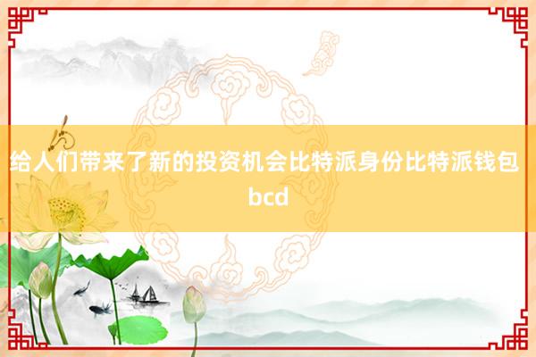 给人们带来了新的投资机会比特派身份比特派钱包 bcd