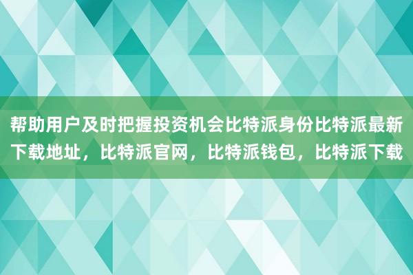 帮助用户及时把握投资机会比特派身份比特派最新下载地址，比特派官网，比特派钱包，比特派下载